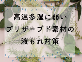 高温多湿に弱いプリザーブド素材の液もれ対策